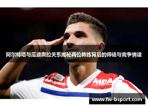 阿尔特塔与瓜迪奥拉关系揭秘两位教练背后的师徒与竞争情谊