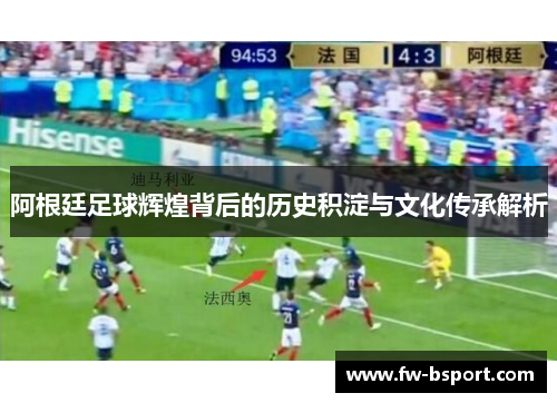 阿根廷足球辉煌背后的历史积淀与文化传承解析 阿根廷足球辉煌背后的历史积淀与文化传承解析