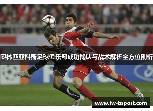 奥林匹亚科斯足球俱乐部成功秘诀与战术解析全方位剖析