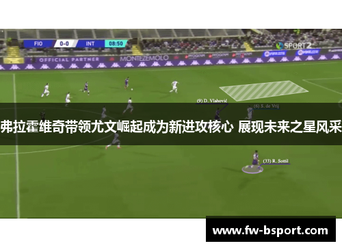 弗拉霍维奇带领尤文崛起成为新进攻核心 展现未来之星风采