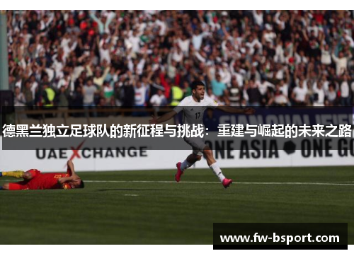 德黑兰独立足球队的新征程与挑战：重建与崛起的未来之路