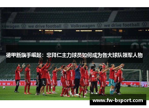 德甲新旗手崛起:非拜仁主力球员如何成为各大球队领军人物 德甲新旗手崛起:非拜仁主力球员如何成为各大球队领军人物