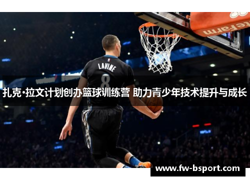 扎克·拉文计划创办篮球训练营 助力青少年技术提升与成长