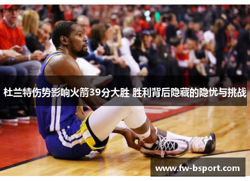 杜兰特伤势影响火箭39分大胜 胜利背后隐藏的隐忧与挑战 杜兰特伤势影响火箭39分大胜 胜利背后隐藏的隐忧与挑战