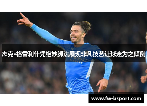 杰克·格雷利什凭绝妙脚法展现非凡技艺让球迷为之倾倒