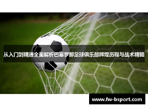 从入门到精通全面解析巴塞罗那足球俱乐部辉煌历程与战术精髓 从入门到精通全面解析巴塞罗那足球俱乐部辉煌历程与战术精髓