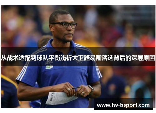 从战术适配到球队平衡浅析大卫路易斯落选背后的深层原因 从战术适配到球队平衡浅析大卫路易斯落选背后的深层原因