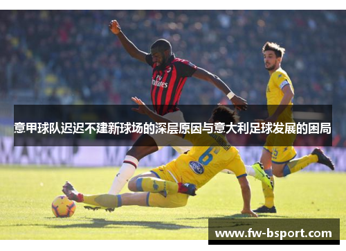 意甲球队迟迟不建新球场的深层原因与意大利足球发展的困局