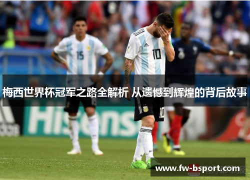 梅西世界杯冠军之路全解析 从遗憾到辉煌的背后故事 梅西世界杯冠军之路全解析 从遗憾到辉煌的背后故事