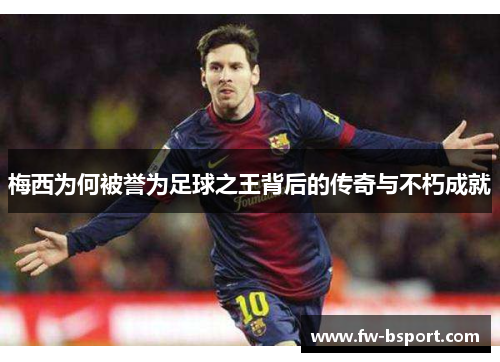 梅西为何被誉为足球之王背后的传奇与不朽成就 梅西为何被誉为足球之王背后的传奇与不朽成就