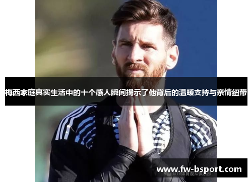 梅西家庭真实生活中的十个感人瞬间揭示了他背后的温暖支持与亲情纽带 梅西家庭真实生活中的十个感人瞬间揭示了他背后的温暖支持与亲情纽带