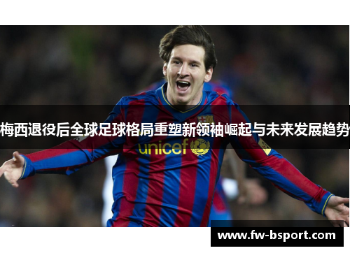 梅西退役后全球足球格局重塑新领袖崛起与未来发展趋势