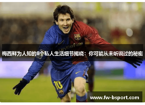 梅西鲜为人知的8个私人生活细节揭晓:你可能从未听说过的秘密 梅西鲜为人知的8个私人生活细节揭晓:你可能从未听说过的秘密