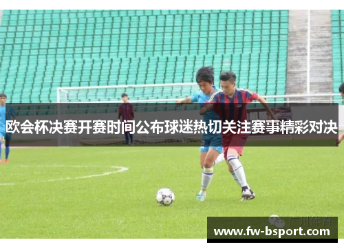 欧会杯决赛开赛时间公布球迷热切关注赛事精彩对决