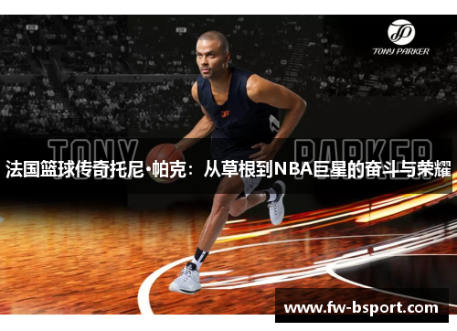 法国篮球传奇托尼·帕克:从草根到NBA巨星的奋斗与荣耀 法国篮球传奇托尼·帕克:从草根到NBA巨星的奋斗与荣耀