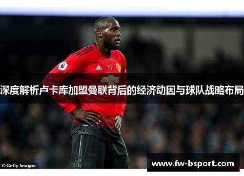 深度解析卢卡库加盟曼联背后的经济动因与球队战略布局