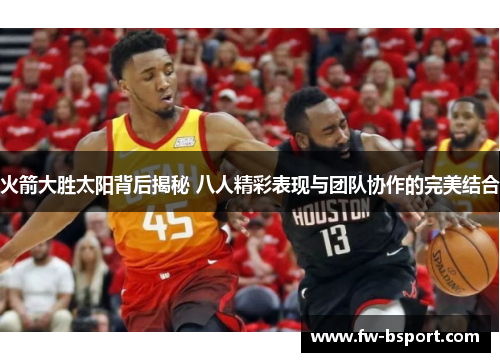 火箭大胜太阳背后揭秘 八人精彩表现与团队协作的完美结合 火箭大胜太阳背后揭秘 八人精彩表现与团队协作的完美结合