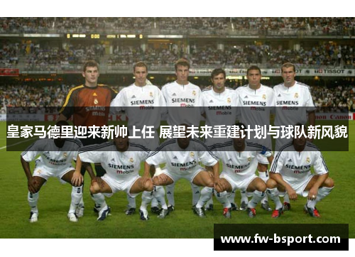 皇家马德里迎来新帅上任 展望未来重建计划与球队新风貌