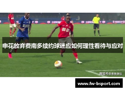 申花放弃费南多续约球迷应如何理性看待与应对 申花放弃费南多续约球迷应如何理性看待与应对