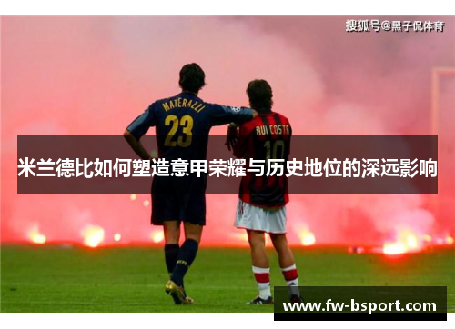 米兰德比如何塑造意甲荣耀与历史地位的深远影响