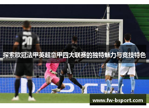 探索欧冠法甲英超意甲四大联赛的独特魅力与竞技特色