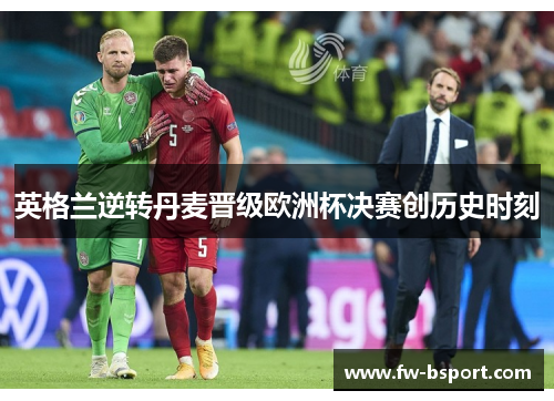 英格兰逆转丹麦晋级欧洲杯决赛创历史时刻 英格兰逆转丹麦晋级欧洲杯决赛创历史时刻