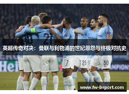 英超传奇对决:曼联与利物浦的世纪恩怨与终极对抗史 英超传奇对决:曼联与利物浦的世纪恩怨与终极对抗史