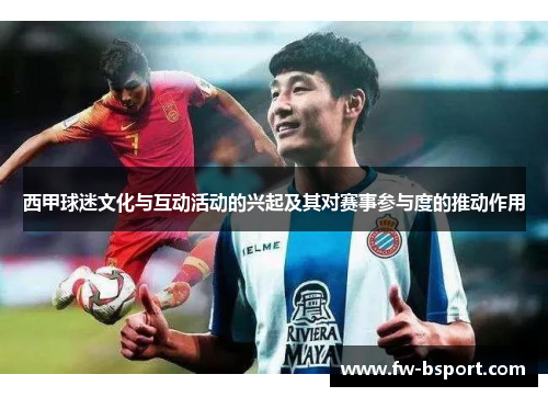 西甲球迷文化与互动活动的兴起及其对赛事参与度的推动作用