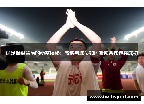 辽足保级背后的秘密揭秘:教练与球员如何紧密合作逆袭成功 辽足保级背后的秘密揭秘:教练与球员如何紧密合作逆袭成功