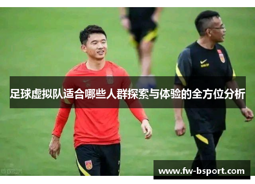 足球虚拟队适合哪些人群探索与体验的全方位分析 足球虚拟队适合哪些人群探索与体验的全方位分析