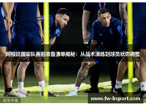 阿根廷国家队赛前准备清单揭秘：从战术演练到球员状态调整