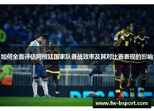 如何全面评估阿根廷国家队备战效率及其对比赛表现的影响
