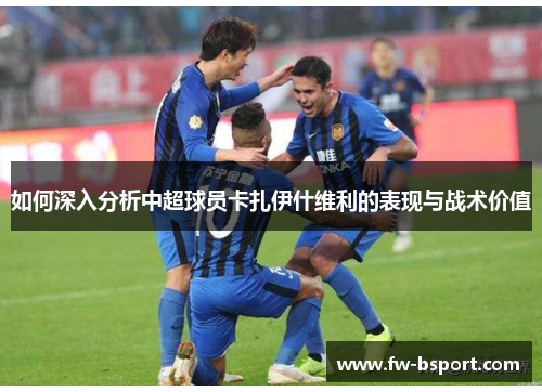 如何深入分析中超球员卡扎伊什维利的表现与战术价值