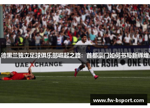 德黑兰独立足球俱乐部崛起之路:首都豪门如何书写新辉煌 德黑兰独立足球俱乐部崛起之路:首都豪门如何书写新辉煌