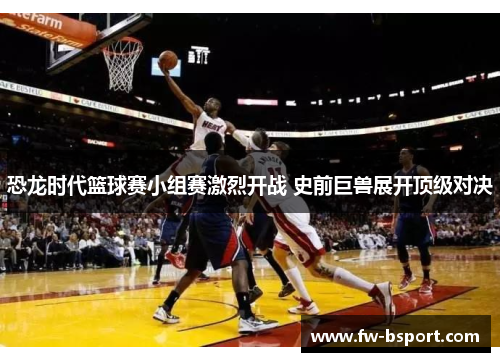 恐龙时代篮球赛小组赛激烈开战 史前巨兽展开顶级对决 恐龙时代篮球赛小组赛激烈开战 史前巨兽展开顶级对决