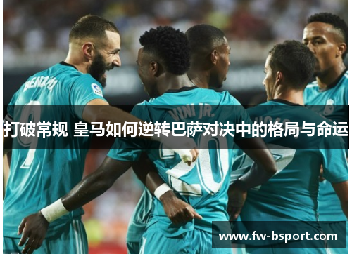 打破常规 皇马如何逆转巴萨对决中的格局与命运 打破常规 皇马如何逆转巴萨对决中的格局与命运