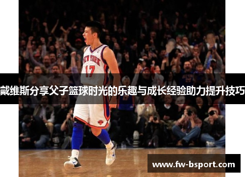 戴维斯分享父子篮球时光的乐趣与成长经验助力提升技巧 戴维斯分享父子篮球时光的乐趣与成长经验助力提升技巧