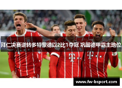 拜仁决赛逆转多特蒙德以2比1夺冠 巩固德甲霸主地位 拜仁决赛逆转多特蒙德以2比1夺冠 巩固德甲霸主地位