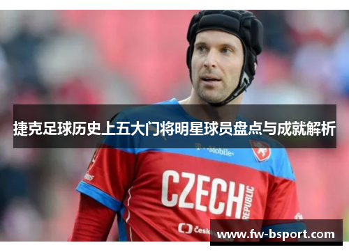 捷克足球历史上五大门将明星球员盘点与成就解析