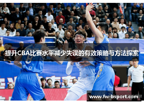 提升CBA比赛水平减少失误的有效策略与方法探索 提升CBA比赛水平减少失误的有效策略与方法探索