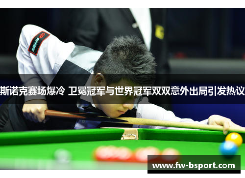 斯诺克赛场爆冷 卫冕冠军与世界冠军双双意外出局引发热议