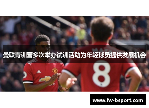 曼联青训营多次举办试训活动为年轻球员提供发展机会 曼联青训营多次举办试训活动为年轻球员提供发展机会
