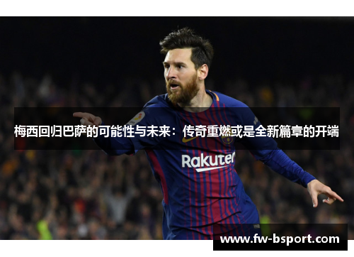 梅西回归巴萨的可能性与未来：传奇重燃或是全新篇章的开端