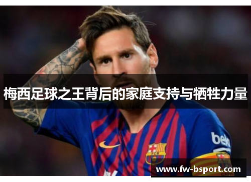 梅西足球之王背后的家庭支持与牺牲力量 梅西足球之王背后的家庭支持与牺牲力量