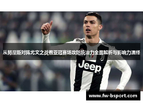 从努涅斯对阵尤文之战看亚冠赛场攻防统治力全面解析与影响力演绎 从努涅斯对阵尤文之战看亚冠赛场攻防统治力全面解析与影响力演绎