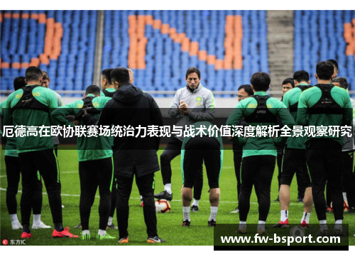 厄德高在欧协联赛场统治力表现与战术价值深度解析全景观察研究 厄德高在欧协联赛场统治力表现与战术价值深度解析全景观察研究