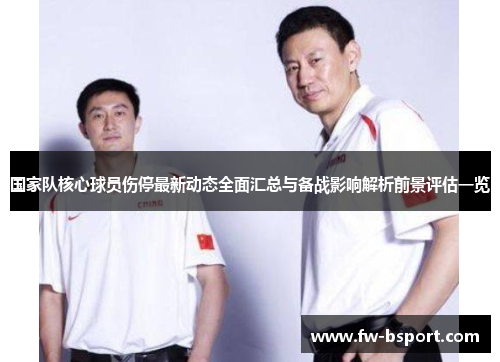 国家队核心球员伤停最新动态全面汇总与备战影响解析前景评估一览 国家队核心球员伤停最新动态全面汇总与备战影响解析前景评估一览