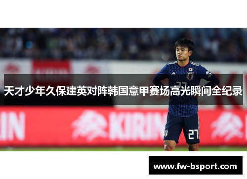 天才少年久保建英对阵韩国意甲赛场高光瞬间全纪录 天才少年久保建英对阵韩国意甲赛场高光瞬间全纪录