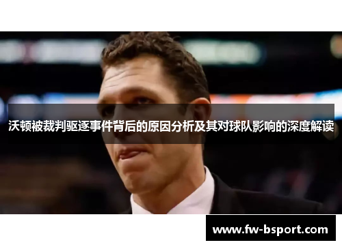 沃顿被裁判驱逐事件背后的原因分析及其对球队影响的深度解读