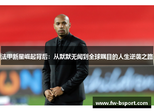 法甲新星崛起背后:从默默无闻到全球瞩目的人生逆袭之路 法甲新星崛起背后:从默默无闻到全球瞩目的人生逆袭之路